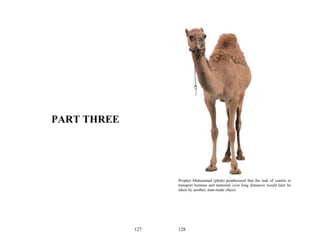 PART THREE




                   Prophet Muhammad (pbuh) prophesized that the task of camels to
                   transport humans and materials over long distances would later be
                   taken by another, man-made object.




             127   128
 