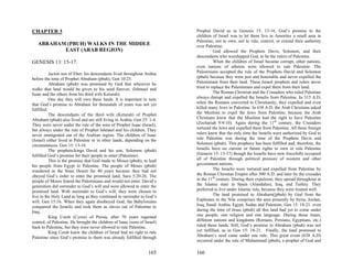 CHAPTER 3                                                                  Prophet David as in Genesis 15: 13-16. God’s promise to the
                                                                           children of Israel was to let them live in Amorites a small area in
                                                                           Palestine, not to own, not to rule, control, or extend their authority
   ABRAHAM (PBUH) WALKS IN THE MIDDLE                                      over Palestine.
          EAST (ARAB REGION)                                                         God allowed the Prophets Davis, Solomon, and their
                                                                           descendants who worshipped God, to be the rulers of Palestine.
GENESIS 13: 15-17.                                                                   When the children of Israel became corrupt, other nations,
                                                                           even nations of atheists were allowed to rule Palestine. The
           Jacton son of Eber; his descendants lived throughout Arabia     Palestinians accepted the rule of the Prophets David and Solomon
before the time of Prophet Abraham (pbuh), Gen 10:25.                      (pbuh) because they were just and honorable and never expelled the
           Abraham (pbuh) was promised by God that wherever he             Palestinians from their land. These Israeli prophets and rulers never
walks that land would be given to his seed forever, (Ishmael and           tried to replace the Palestinians and expel them from their land.
Isaac and the others from his third wife Keturah).                                   The Roman Christian and the Crusaders who ruled Palestine
           One day they will own these lands. It is important to note      always disrupt and expelled the Israelis from Palestine. In 315 A.D,
that God’s promise to Abraham for thousands of years was not yet           when the Romans converted to Christianity, they expelled and even
fulfilled.                                                                 killed many Jews in Palestine. In 638 A.D. the Arab Christians asked
           The descendants of the third wife (Keturah) of Prophet          the Muslims to expel the Jews from Palestine, because the Arab
Abraham (pbuh) also lived and are still living in Arabia, Gen 25: 1-4.     Christians knew that the Muslims had the right to have Palestine
They were never under the rule of the sons of Prophet Isaac (Israel),      (Zechariah 9:9-10). Again during the 11th century, the Crusaders
but always under the rule of Prophet Ishmael and his children. They        tortured the Jews and expelled them from Palestine. All these foreign
never immigrated out of the Arabian region. The children of Isaac          rulers knew that the only time the Israelis were authorized by God to
(Israel) either lived in Palestine or in other lands, depending on the     rule Palestine was during the time of the Prophets Davis and
circumstances. Gen 15: 13-16.                                              Solomon (pbuh). This prophecy has been fulfilled and, therefore, the
           The prophets/kings David and his son, Solomon (pbuh)            Israelis have no current or future rights to own or rule Palestine
fulfilled God’s promise for their people to enter (Palestine).             (Genesis 15: 13-17) though the Israelis have now forcefully occupied
           This is the promise that God made to Moses (pbuh), to lead      all of Palestine through political pressure of western and other
his people from Egypt to Palestine. The people of Moses (pbuh)             government nations.
wandered in the Sinai Desert for 40 years because they had not                       The Israelis were tortured and expelled from Palestine by
obeyed God’s order to enter the promised land, Sura 5:20-26. The           the Roman Christian Empire after 300 A.D. and later by the crusades
people of Moses feared the Palestinians and would not enter. David’s       in the 11th century. During their expulsion; they spread throughout in
generation did surrender to God’s will and were allowed to enter the       the Islamic state in Spain (Alandalus), Iraq, and Turkey. They
promised land. With surrender to God’s will, they were chosen to           preferred to live under Islamic rule, because they were treated well.
live in the Holy Land as long as they continued to surrender to God’s                The land promised to Abraham([pbuh) by God from the
will, Gen 15:16. When they again disobeyed God, the Babylonians            Euphrates to the Nile comprises the area presently by Syria, Jordan,
conquered the Israelis and took them as slaves out of Palestine to         Iraq, Saudi Arabia, Egypt, Sudan and Palestine, Gen 15: 18-21. even
Iraq.                                                                      during the time of Jesus (pbuh) all this land had yet to come under
           King Corsh (Cyrus) of Persia, after 70 years regained           one people, one religion and one language. During those times,
control, of Palestine. He brought the children of Isaac (sons of Israel)   different nations and kingdoms (Romans, Persians, Egyptians, etc.)
back to Palestine, but they were never allowed to rule Palestine.          ruled these lands. Still, God’s promise to Abraham (pbuh) was not
           King Corsh knew the children of Israel had no right to rule     yet fulfilled, as in Gen 15: 18-21. Finally, the land promised to
Palestine since God’s promise to them was already fulfilled through        Abraham’s seed came under one rule. This great event (638 A.D)
                                                                           occurred under the rule of Muhammad (pbuh), a prophet of God and

                                                                   165     166
 