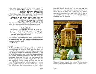 yours; But on Allah put your trust if ye have faith." 24. They
,‫ג ְָ ְשׁן ַָד, ֶת-שׁ ָא ְ ֶת-דּ ָן; וּבֵי ד ָן‬
  ‫ויק ָ יל א ְ ב וא ְ ד ְ נ ְ ד‬                                         said: "O Moses! while they remain there, never shall we be
               . ‫ָיוּ אַשּׁוּ ִם וּ ְטוּשׁם וּלא ִים‬
                   ‫ר ל ִ ְ ֻמּ‬             ‫ה‬                             able to enter, to the end of time. Go thou, and thy Lord, and
                                                                        fight ye two, while we sit here (and watch)." 25. He said: "O
3 And Jokshan begot Sheba, and Dedan. And the sons of                   my Lord! I have power only over myself and my brother: so
Dedan were Asshurim, and Letushim, and Leummim.
                                                                        separate us from this rebellious
   ,‫ד וּבֵי מדָן, ֵי ָה ָע ֶר ַ ֲנֹך, ַא ִי ָע‬
     ‫ְ נ ִ ְ י ע פ ו ֵ פ וח ְ ו ֲ ב ד‬
              . ‫ְאלדּ ָה; ָל-א ֶה, בֵּי ְטוּ ָה‬
                 ‫ו ֶ ְ ָע כּ ֵ לּ ְ נ ק ר‬
4 And the sons of Midian: Ephah, and Epher, and Hanoch, and
Abida, and Eldaah. All these were the children of Keturah.

                           1) 25 ‫4(–اﻟﺘﻜﻮﻳﻦ‬
 ‫1( وﻋ ﺎد إﺑ ﺮاهﻴﻢ ﻓﺄﺧ ﺬ زوﺟ ﺔ اﺳ ﻤﻬﺎ ﻗﻄ ﻮرة. 2( ﻓﻮﻟ ﺪت ﻟ ﻪ زﻣ ﺮان‬
         ُ                              ً
 ، ‫وﻳﻘﺸ ﺎن وﻣ ﺪان وﻣ ﺪﻳﺎن وﻳﺸ ﺒﺎق وﺷ ﻮﺣﺎ.2( ووﻟ ﺪ ﻳﻘﺸ ﺎن ﺷ ﺒﺎ وددان‬
                              ً
 ‫وآ ﺎن ﺑﻨ ﻮ ددان أﺷ ﻮرﻳﻢ وﻟﻄﻮﺷ ﻴﻢ وﻻﻣ ﻴﻢ. 4( وﺑﻨ ﻮ ﻣ ﺪﻳﺎن ﻋﻴﻔ ﻪ وﻋﻔ ﺮ‬
 .‫وﺣﻨﻮك وأﺑﻴﺪاع وأﻟﺪﻋﺔ ﺟﻤﻴﻊ هﺆﻻء ﺑﻨﻮ ﻗﻄﻮرة‬

The people of Moses wandered in the Sinai desert for
40 years because they had not obeyed God’s order to
enter the promised land.
Sura 5: 20-26.

Sura 5
20. Remember Moses said to his people: "O my people! Call
in remembrance the favour of Allah unto you, when He
produced prophets among you, made you kings, and gave you
what He had not given to any other among the peoples. 21. "O
my people! Enter the holy land which Allah hath assigned unto
you, and turn not back ignominiously, for then will ye be
overthrown, to your own ruin." 22. They said: "O Moses! In
this land are a people of exceeding strength: Never shall we
enter it until they leave it: if (once) they leave, then shall we
enter." 23. (But) among (their) Allah.fearing men were two on           Moquam-e-Abraham, Makkah. Foot prints of Prophet Abraham
whom Allah had bestowed His grace: They said: "Assault                  when he was building the Kaabah with his first son Ishmael (pbut).
them at the (proper) Gate: when once ye are in, victory will be

                                                                  169   170
 
