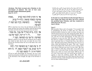 Abraham. This final covenant gives Palestine to the                    ‫51( إذا آﺎن ﻟﺮﺟﻞ اﻣﺮأﺗﺎن إﺣﺪاهﻤﺎ ﻣﺤﺒﻮﺑﺔ واﻷﺧﺮى ﻣﻜﺮوهﺔ ﻓﻮﻟﺪﺗﺎ‬
descendants of Ishmael. The rule of God came                           ‫ﻟﻪ ﺑﻨﻴﻦ اﻟﻤﺤﺒﻮﺑﺔ واﻟﻤﻜﺮوهﺔ ، ﻓﺈن آﺎن اﻻﺑﻦ اﻟﺒﻜﺮ ﻟﻠﻤﻜﺮوهﺔ. 61( ﻓﻴﻮم‬
                                                                                                                                       ُ
through Prophet Muhammad (pbuh).                                       ‫ﻳﻘﺴﻢ ﻟﺒﻨﻴﻪ ﻣﺎ آﺎن ﻟﻪ ﻻ ﻳﺤﻞ ﻟﻪ أن ﻳﻘﺪم اﺑﻦ اﻟﻤﺤﺒﻮﺑﺔ ﺑﻜﺮا ﻋﻠﻰ اﺑﻦ‬
                                                                                ً
Deut 21: 15-17.                                                        ‫اﻟﻤﻜﺮوهﺔ. 71( ﺑﻞ ﻳﻌﺮف اﺑﻦ اﻟﻤﻜﺮوهﺔ ﺑﻜﺮا ﻟﻴﻌﻄﻴﻪ ﻧﺼﻴﺐ اﻻﺛﻨﻴﻦ‬
                                                                                           ً
                                                                       .‫ﻣﻦ آﻞ ﻣﺎ ﻳﻮﺟﺪ ﻋﻨﺪﻩ ﻷﻧﻪ هﻮ أول ﻗﺪرﺗﻪ ﻟﻪ ﺣﻖ اﻟﺒﻜﻮرﻳﺔ‬
                                                                                    ُ
‫, ָאַ ַת‬
  ‫ה ח‬        ‫טו ִי-תהֶיָ ל ִישׁ שׁ ֵי ָשׁים‬
                ִ ‫כּ ִ ְ י ן ְא ְ תּ נ‬                                  In the Qur’an, God told the Israelis through Moses to
    ,‫ֲהוּ ָה ְ ָאַ ַת שׂנוּאָה, ְְָדוּ-לוֹ בִים‬
        ‫ָנ‬       ‫ויל‬      ְ ‫א ב וה ח‬                                  leave Egypt and Moses led them, but never entered
                                                                      the promised land, Palestine, and they wandered in
,‫ְ ַשּׂנוּאָה; ְהָה ה ֵן ה ְכֹר‬
    ‫וָי ַבּ ַבּ‬          ְ ‫וה‬        ‫ה ֲהוּ ָה‬
                                    ‫ָא ב‬                              Sinai desert for 40 years.
                                                                      Sura 5; 20-26.
                                 . ‫ַשִּׂיאָה‬
                                       ‫לְנ‬
15 If a man have two wives, the one beloved, and the other            Sura 5
hated, and they have borne him children, both the beloved and
                                                                      20. Remember Moses said to his people: "O my people! Call
the hated; and if the first-born son be hers that was hated;
                                                                      in remembrance the favour of Allah unto you, when He
-‫טז ְהָה, ְיוֹם הְ ִילוֹ ֶת-בָּיו, ֵת ֲשׁר‬
    ֶ ‫ו ָ י בּ ַ נח א ָ נ א א‬                                          produced prophets among you, made you kings, and gave you
                                                                      what He had not given to any other among the peoples. 21. "O
-‫,לוֹ--לֹא יוּ ַל, לב ֵר ֶת- ֶן‬
  ‫כ ְ ַכּ א בּ‬                           ‫ִהֶה‬
                                        ‫יְי‬                           my people! Enter the holy land which Allah hath assigned unto
                                                                      you, and turn not back ignominiously, for then will ye be
      . ‫ה ֲהוּ ָה, ַל-פֵּי ֶן- ַשּׂנוּאָה, ה ְכֹר‬
           ‫ַבּ‬       ְ ‫ָא ב ע ְנ ב ה‬                                   overthrown, to your own ruin." 22. They said: "O Moses! In
16 then it shall be, in the day that he causeth his sons to inherit   this land are a people of exceeding strength: Never shall we
that which he hath, that he may not make the son of the               enter it until they leave it: if (once) they leave, then shall we
beloved the first-born before the son of the hated, who is the        enter." 23. (But) among (their) Allah.fearing men were two on
first-born;                                                           whom Allah had bestowed His grace: They said: "Assault
  ‫יז ִי ֶת-ה ְכֹר ֶן- ַשּׂנוּאָה ִַיר, ל ֶת‬
   ‫יכּ ָ ת‬          ְ ‫כּ א ַבּ בּ ה‬                                       them at the (proper) Gate: when once ye are in, victory will be
                                                                      yours; But on Allah put your trust if ye have faith." 24. They
‫לוֹ ִי שִַׁם, ְכֹל ֲשׁר-ִמּ ֵא, לוֹ: ִי-הוּא‬
     ‫כּ‬        ‫פּ ְ ני בּ א ֶ י ָ צ‬                                      said: "O Moses! while they remain there, never shall we be
                                                                      able to enter, to the end of time. Go thou, and thy Lord, and
         .‫ֵאשׁית אֹנוֹ, לוֹ ִשׁ ַט ה ְכֹ ָה‬
            ‫מ ְ פּ ַבּ ר‬              ִ ‫ר‬                               fight ye two, while we sit here (and watch)." 25. He said: "O
17 but he shall acknowledge the first-born, the son of the            my Lord! I have power only over myself and my brother: so
hated, by giving him a double portion of all that he hath; for he     separate us from this rebellious people!" 26. Allah said:
is the first-fruits of his strength, the right of the first-born is   "Therefore will the land be out of their reach for forty years: In
his.                                                                  distraction will they wander through the land: But sorrow thou
                                                                      not over these rebellious people.
                       (17 - 15) 21 ‫اﻟﺘﺜﻨﻴﺔ‬


                                                              181     182
 