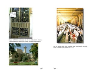 Masjid Al-Khaleel (bottom) in the city of Al-Khaleel in Palestine.
This is the grave of the beloved Prophet Abraham [(pbuh) above].



                                                                     Safa and Marwah. Hagar, mother of Ishmael (pbuh) walked between these small
                                                                     mounts, seven times looking for water Gen 16:1-20.




                                                             183     184
 