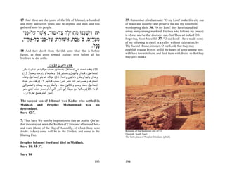 17 And these are the years of the life of Ishmael, a hundred           35. Remember Abraham said: "O my Lord! make this city one
and thirty and seven years; and he expired and died; and was           of peace and security: and preserve me and my sons from
gathered unto his people.                                              worshipping idols. 36. "O my Lord! they have indeed led
  ‫יח ִַשׁ ְנוּ מחִי ָה ַד-שׁוּר, ֲשׁר ַל-פֵּי‬
   ‫א ֶ ע ְנ‬          ‫ויּ ְ כּ ֵ ֲ ו ל ע‬                                  astray many among mankind; He then who follows my (ways)
                                                                       is of me, and he that disobeys me,- but Thou art indeed Oft-
 ,‫מצרִם, בֹּא ָה, אַשּׁוּ ָה; ַל-פֵּי ָל-א ָיו‬
    ‫ר ע ְנ כ ֶ ח‬            ‫ֲכ‬      ‫ִ ְ ַי‬                             forgiving, Most Merciful. 37. "O our Lord! I have made some
                                                                       of my offspring to dwell in a valley without cultivation, by
                                     .‫ָ ָל‬
                                       ‫נפ‬                              Thy Sacred House; in order, O our Lord, that they may
18 And they dwelt from Havilah unto Shur that is before                establish regular Prayer: so fill the hearts of some among men
Egypt, as thou goest toward Asshur: over before all his                with love towards them, and feed them with fruits: so that they
brethren he did settle.                                                may give thanks.

                         13) 25 ‫81(–اﻟﺘﻜﻮﻳﻦ‬
 ‫31( وهﺬﻩ أﺳﻤﺎء ﺑﻨ ﻲ إﺳ ﻤﺎﻋﻴﻞ ﺑﺄﺳ ﻤﺎﺋﻬﻢ ﺣﺴ ﺐ ﻣﻮاﻟﻴ ﺪهﻢ. ﻧﻴ ﺎﺑﻮت ﺑﻜ ﺮ‬
 (15 .‫إﺳ ﻤﺎﻋﻴﻞ وﻗﻴ ﺪار وأدﻳﺒ ﻞ وﻣﺴ ﺎم. 41( وﻣﺸ ﻤﺎع ودوﻣ ﺔ وﻣﺴ ﺄ‬
 ‫وﺣﺪار وﺗﻴﻤﺎ وﻳﻄﻮر وﻧﺎﻓﻴﺶ وﻗﺪﻣﺔ. 61( هﺆﻻء هﻢ ﺑﻨ ﻮ إﺳ ﻤﺎﻋﻴﻞ وه ﺬﻩ‬
 ‫أﺳﻤﺎؤهﻢ وﺣﺼﻮﻧﻬﻢ. اﺛﻨﺎ ﻋﺸﺮ اﻣﻴﺮا ﺣﺴﺐ ﻗﺒﺎﺋﻠﻬﻢ. 71( وهﺬﻩ ﺳﻨﻮ ﺣﻴ ﺎة‬
                                   ً
 ‫إﺳ ﻤﺎﻋﻴﻞ ، ﻣﺌ ﺔ وﺳ ﺒﻊ وﺛﻼﺛ ﻮن ﺳ ﻨﺔ ، وأﺳ ﻠﻢ روﺣ ﻪ وﻣ ﺎت واﻧﻀ ﻢ إﻟ ﻰ‬
 ‫ﻗﻮﻣﻪ. 81( وﺳﻜﻨﻮا ﻣﻦ ﺣﻮﻳﻠﺔ إﻟﻰ ﺷﻮر اﻟﺘﻲ أﻣﺎم ﻣﺼﺮ ﺣﻴﻨﻤﺎ ﺗﺠﻲ ﻧﺤ ﻮ‬
 .‫أﺷﻮر أﻣﺎم ﺟﻤﻴﻊ اﺧﻮﺗﻪ ﻧﺰل‬

The second son of Ishmael was Kedar who settled in
Makkah and Prophet Muhammad was his
descendant.
Sura 42:7.

7. Thus have We sent by inspiration to thee an Arabic Qur'an:
that thou mayest warn the Mother of Cities and all around her,-
and warn (them) of the Day of Assembly, of which there is no
doubt: (when) some will be in the Garden, and some in the              Remains of the Sumerian city of Ur
Blazing Fire.                                                          (Nasriah, South Iraq).
                                                                       The birth place of Prophet Abraham (pbuh).

Prophet Ishmael lived and died in Makkah.
Sura 14: 35-37.

Sura 14

                                                                 193   194
 