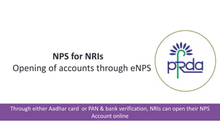NPS for NRIs
Opening of accounts through eNPS
Through either Aadhar card or PAN & bank verification, NRIs can open their NPS
Account online
 