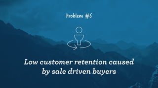 Problem #6
Low customer retention caused
by sale driven buyers
 
