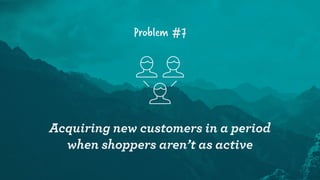 Problem #7
Acquiring new customers in a period
when shoppers aren’t as active
 