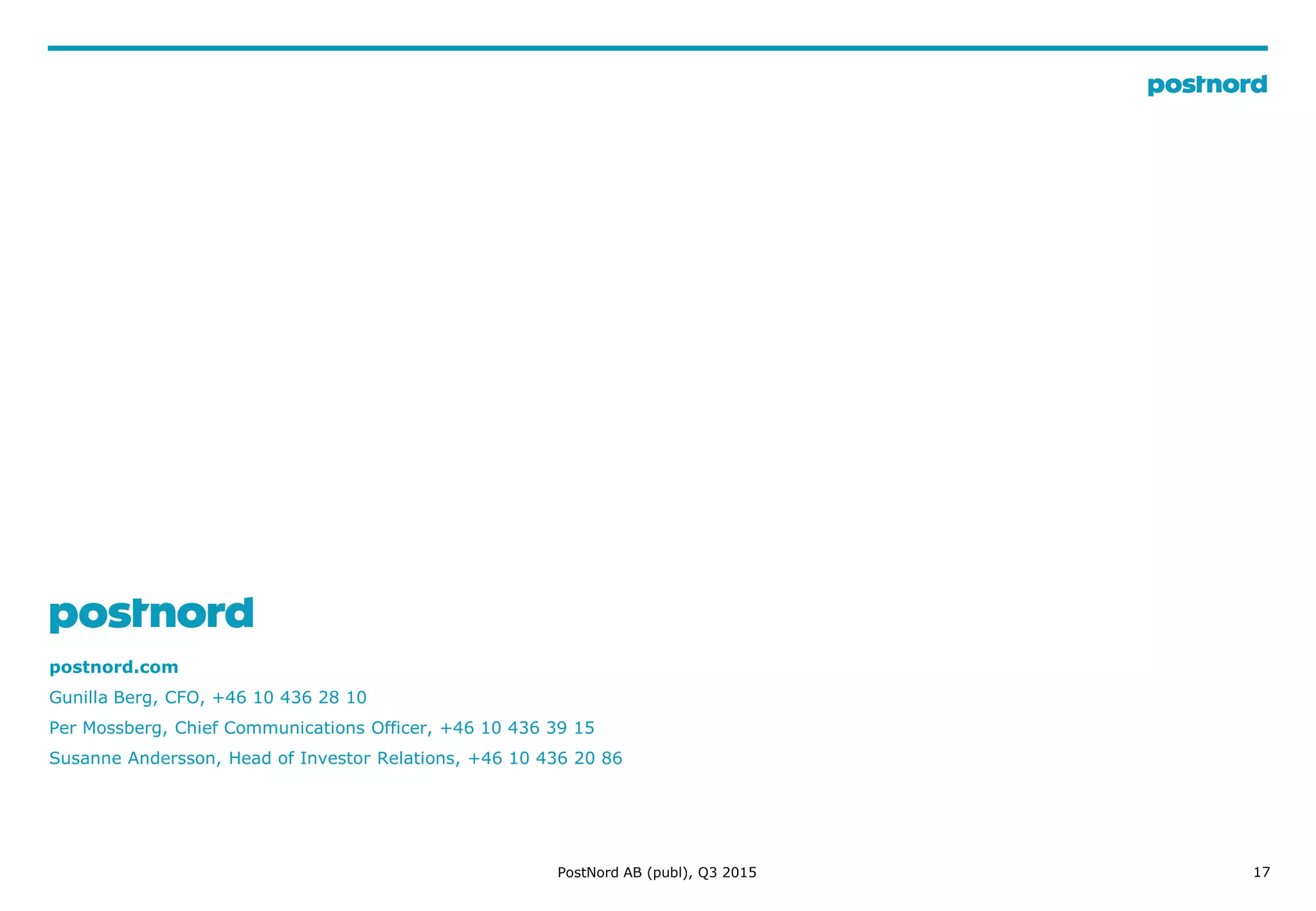 17
postnord.com
Gunilla Berg, CFO, +46 10 436 28 10
Per Mossberg, Chief Communications Officer, +46 10 436 39 15
Susanne Andersson, Head of Investor Relations, +46 10 436 20 86
PostNord AB (publ), Q3 2015
 