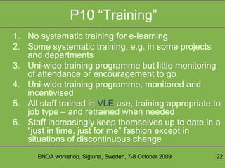 ENQA workshop, Sigtuna, Sweden, 7-8 October 2009 22
P10 “Training”
1. No systematic training for e-learning
2. Some system...