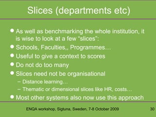 ENQA workshop, Sigtuna, Sweden, 7-8 October 2009 30
Slices (departments etc)
As well as benchmarking the whole institutio...