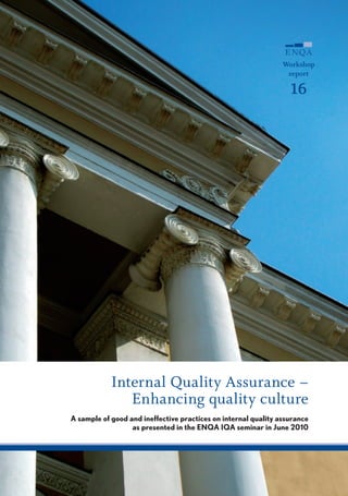 Workshop
                                                                 report

                                                                  16




            Internal Quality Assurance –
               Enhancing quality culture
A sample of good and ineffective practices on internal quality assurance
                  as presented in the ENQA IQA seminar in June 2010
 