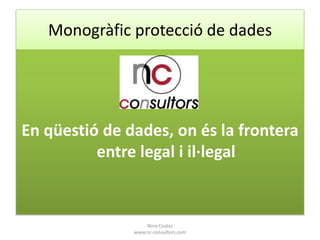 Monogràfic protecció de dades

En qüestió de dades, on és la frontera
entre legal i il·legal

Nina Costas
www.nc-consultors.com

 