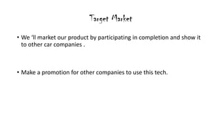 Target Market
? We ll market our product by participating in completion and show it
to other car companies .
? Make a promotion for other companies to use this tech.
 