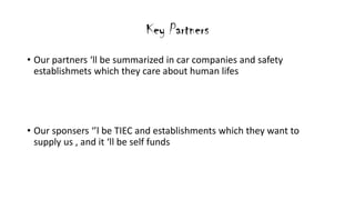 Key Partners
? Our partners ll be summarized in car companies and safety
establishmets which they care about human lifes
? Our sponsers l be TIEC and establishments which they want to
supply us , and it ll be self funds
 