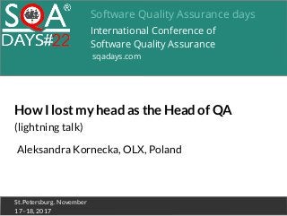 Software Quality Assurance days
International Conference of
Software Quality Assurance
sqadays.com
St.Petersburg. November
17–18, 2017
Aleksandra Kornecka, OLX, Poland
How I lost my head as the Head of QA
(lightning talk)
 