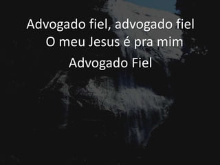 Advogado fiel, advogado fiel
O meu Jesus é pra mim
Advogado Fiel
 