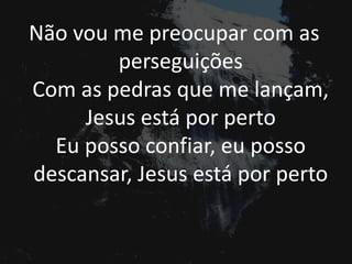 Não vou me preocupar com as
perseguições
Com as pedras que me lançam,
Jesus está por perto
Eu posso confiar, eu posso
descansar, Jesus está por perto
 