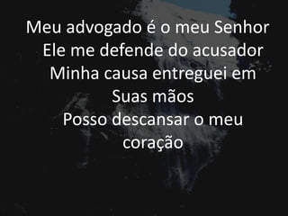 Meu advogado é o meu Senhor
Ele me defende do acusador
Minha causa entreguei em
Suas mãos
Posso descansar o meu
coração
 