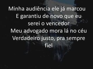 Minha audiência ele já marcou
E garantiu de novo que eu
serei o vencedor
Meu advogado mora lá no céu
Verdadeiro justo, pra sempre
fiel
 