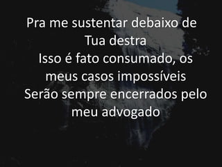Pra me sustentar debaixo de
Tua destra
Isso é fato consumado, os
meus casos impossíveis
Serão sempre encerrados pelo
meu advogado
 