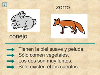 conejo
zorro
Solo existen el los cuentos.
Tienen la piel suave y peluda.
Sólo comen vegetales.
Los dos son muy lentos.
3
 