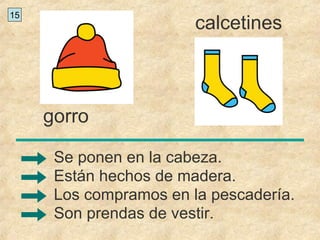 gorro
calcetines
Son prendas de vestir.
Se ponen en la cabeza.
Están hechos de madera.
Los compramos en la pescadería.
15
 