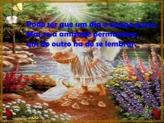 Pode ser que um dia o tempo passe. Mas,se a amizade permanecer, um do outro ha de se lembrar. 