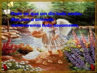 Pode ser que um dia tudo acabe. Mas,com a amizade construiremos tudo novamente, 
