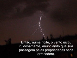 Então, numa noite, o vento uivou ruidosamente, anunciando que sua passagem pelas propriedades seria arrasadora. 