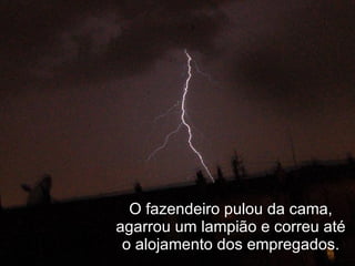 O fazendeiro pulou da cama, agarrou um lampião e correu até o alojamento dos empregados. 