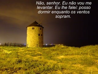 Não, senhor. Eu não vou me levantar. Eu lhe falei: posso dormir enquanto os ventos sopram.   
