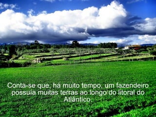 Conta-se que, há muito tempo, um fazendeiro possuía muitas terras ao longo do litoral do Atlântico. 