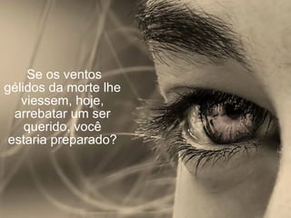   Se os ventos gélidos da morte lhe viessem, hoje, arrebatar um ser querido, você estaria preparado? 