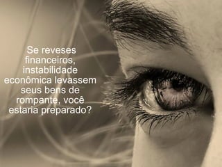   Se reveses financeiros, instabilidade econômica levassem seus bens de rompante, você estaria preparado? 