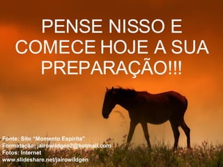 PENSE NISSO E COMECE HOJE A SUA PREPARAÇÃO!!! Fonte: Site “Momento Espírita” Formatação: jairowildgen2@hotmail.com Fotos: Internet www.slideshare.net/jairowildgen 