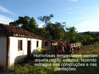 Horrorosas tempestades varriam aquela região extensa, fazendo estragos nas construções e nas plantações. 