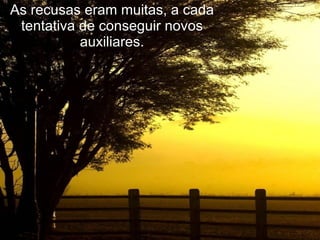 As recusas eram muitas, a cada tentativa de conseguir novos auxiliares. 