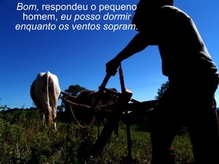 Bom,  respondeu o pequeno homem,  eu posso dormir enquanto os ventos sopram. 