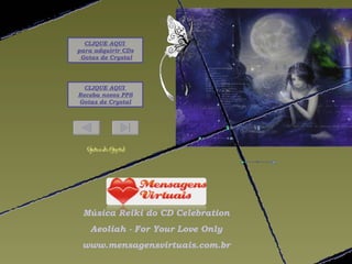 CLIQUE AQUI
para adquirir CDs
 Gotas de Crystal




  CLIQUE AQUI
Receba novos PPS
Gotas de Crystal




 Música Reiki do CD Celebration
    Aeoliah - For Your Love Only
 www.mensagensvirtuais.com.br
 