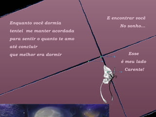 E encontrar você
Enquanto você dormia
                                   No sonho...
tentei me manter acordada
para sentir o quanto te amo
até concluir
que melhor era dormir                 Esse
                                   é meu lado
                                     Carente!
 