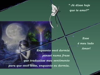 ” Já disse hoje
                                           que te amo?”




                                                  Esse
                                               é meu lado
                                                  Amor!
                  Enquanto você dormia
                      pensei numa frase
         que traduzisse meu sentimento
para que você lesse, enquanto eu dormia.
 