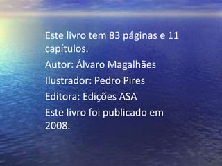 Este livro tem 83 páginas e 11 
capítulos. 
Autor: Álvaro Magalhães 
Ilustrador: Pedro Pires 
Editora: Edições ASA 
Este l...
