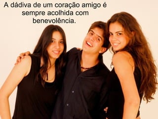 A dádiva de um coração amigo é sempre acolhida com benevolência.  