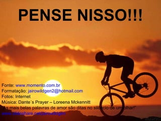 PENSE NISSO!!! Fonte:  www.momento.com.br Formatação:  [email_address] Fotos: Internet Música: Dante´s Prayer – Loreena Mckennitt “ As mais belas palavras de amor são ditas no silêncio de um olhar!” www.slideshare.net/jairowildgen 