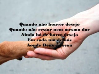 Quando não houver desejo
Quando não restar nem mesmo dor
Ainda há de haver desejo
Em cada um de nós
Aonde Deus colocou
 