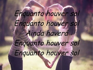 Enquanto houver sol
Enquanto houver sol
Ainda haverá
Enquanto houver sol
Enquanto houver sol
 