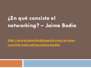 ¿En qué consiste el
networking? – Jaime Bedia

http://www.jaimebediagarcia.com/en-que-
consiste-networking-jaime-bedia/
 