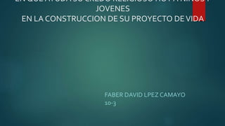 EN QUE AYUDA SU CREDO RELIGIOSO HOY A NIÑOSY
JOVENES
EN LA CONSTRUCCION DE SU PROYECTO DEVIDA
FABER DAVID LPEZ CAMAYO
10-3
 
