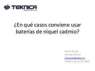 ¿En qué casos conviene usar 
baterías de níquel cadmio? 
Martín Mujica 
Gerente General 
mmujicas@teknica.cl 
Teléfono: (56 2) 591 8850 
 