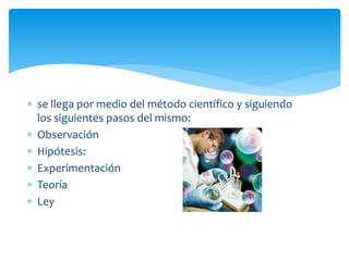  se llega por medio del método científico y siguiendo
los siguientes pasos del mismo:
 Observación
 Hipótesis:
 Experimentación
 Teoría
 Ley
 