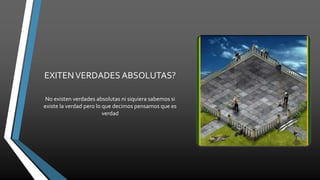 EXITENVERDADES ABSOLUTAS?
No existen verdades absolutas ni siquiera sabemos si
existe la verdad pero lo que decimos pensamos que es
verdad
 