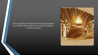 Pero eso puede variar dependiendo la religión Ejemplo
los cristianos ellos pueden decir si existe la verdad por
que Dios es verdad
 